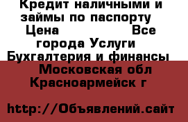 Кредит наличными и займы по паспорту › Цена ­ 2 000 000 - Все города Услуги » Бухгалтерия и финансы   . Московская обл.,Красноармейск г.